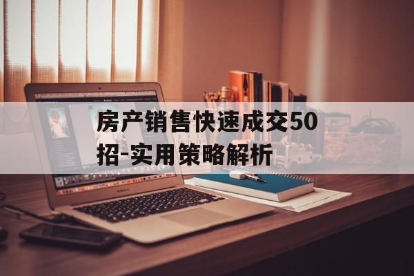房产销售快速成交50招-实用策略解析