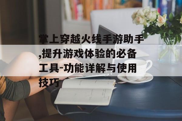 掌上穿越火线手游助手,提升游戏体验的必备工具-功能详解与使用技巧