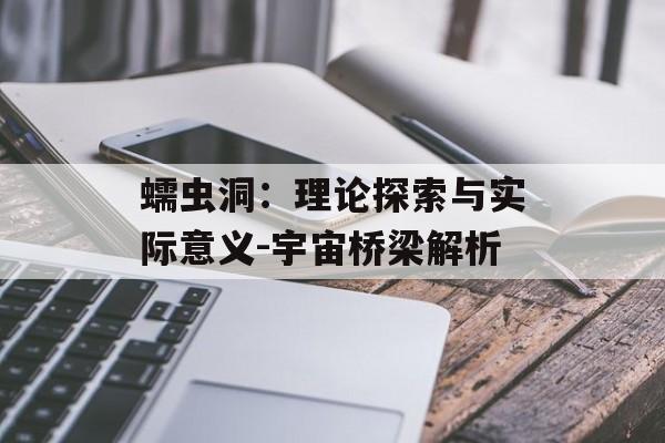 蠕虫洞：理论探索与实际意义-宇宙桥梁解析