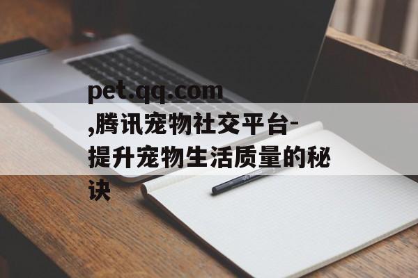 pet.qq.com,腾讯宠物社交平台-提升宠物生活质量的秘诀