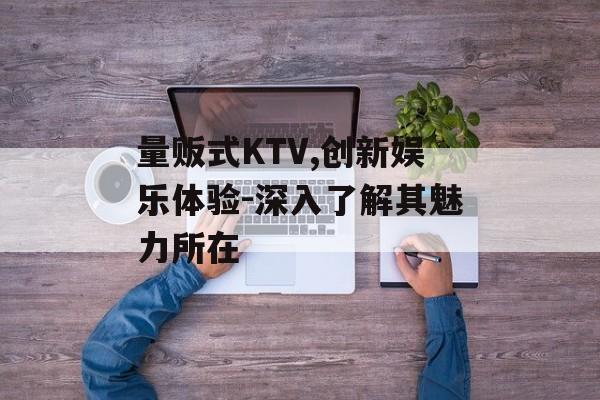 量贩式KTV,创新娱乐体验-深入了解其魅力所在