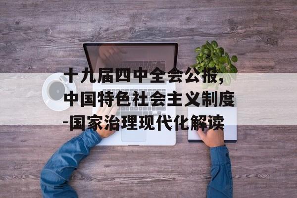 十九届四中全会公报,中国特色社会主义制度-国家治理现代化解读