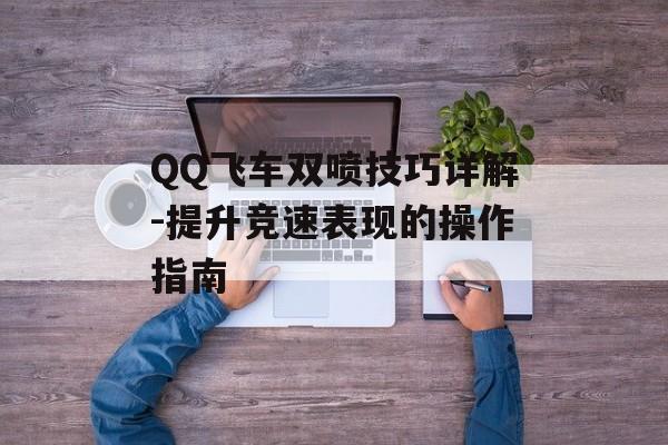 QQ飞车双喷技巧详解-提升竞速表现的操作指南