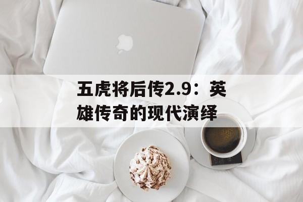 五虎将后传2.9：英雄传奇的现代演绎