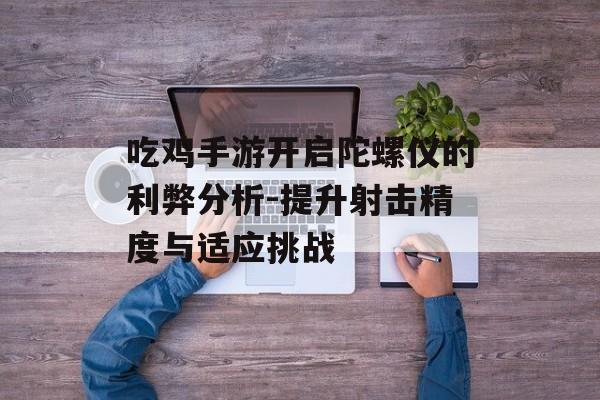 吃鸡手游开启陀螺仪的利弊分析-提升射击精度与适应挑战