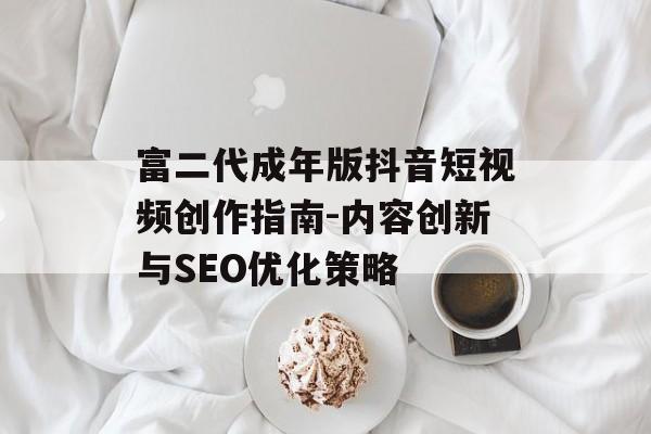 富二代成年版抖音短视频创作指南-内容创新与SEO优化策略