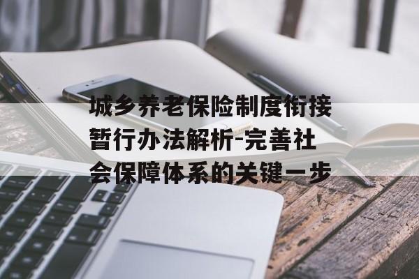 城乡养老保险制度衔接暂行办法解析-完善社会保障体系的关键一步