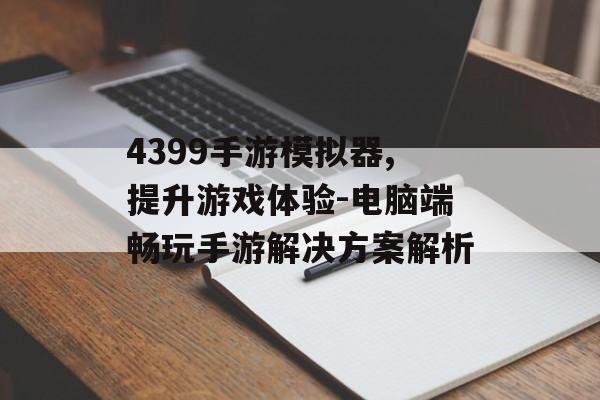 4399手游模拟器,提升游戏体验-电脑端畅玩手游解决方案解析
