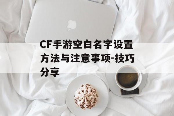 CF手游空白名字设置方法与注意事项-技巧分享