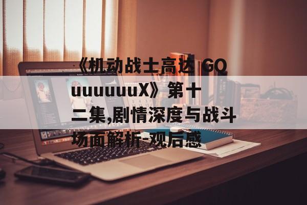 《机动战士高达 GQuuuuuuX》第十二集,剧情深度与战斗场面解析-观后感