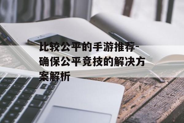 比较公平的手游推荐-确保公平竞技的解决方案解析