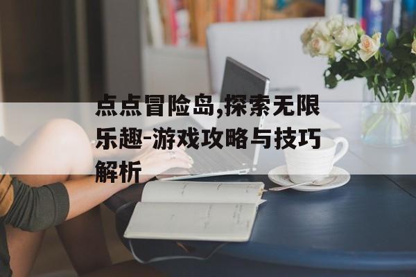 点点冒险岛,探索无限乐趣-游戏攻略与技巧解析