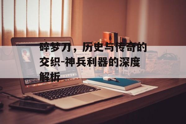 碎梦刀，历史与传奇的交织-神兵利器的深度解析