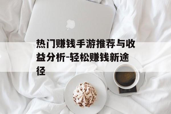 热门赚钱手游推荐与收益分析-轻松赚钱新途径