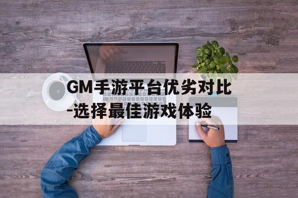 GM手游平台优劣对比-选择最佳游戏体验