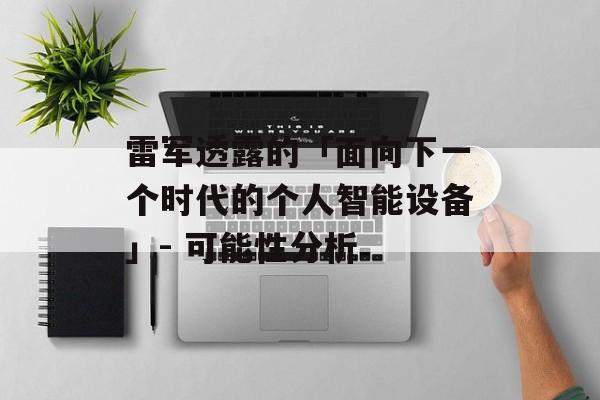 雷军透露的「面向下一个时代的个人智能设备」- 可能性分析