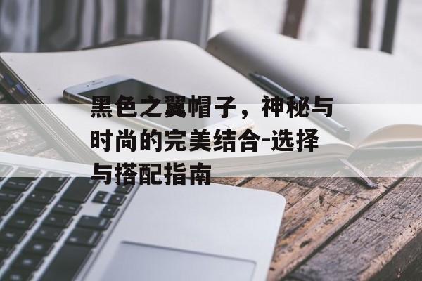 黑色之翼帽子，神秘与时尚的完美结合-选择与搭配指南