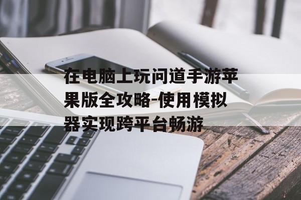 在电脑上玩问道手游苹果版全攻略-使用模拟器实现跨平台畅游