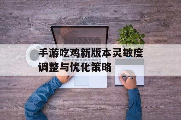 手游吃鸡新版本灵敏度调整与优化策略