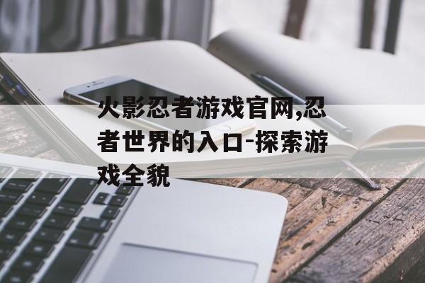 火影忍者游戏官网,忍者世界的入口-探索游戏全貌