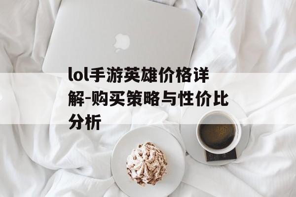lol手游英雄价格详解-购买策略与性价比分析
