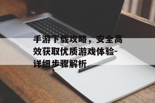 手游下载攻略，安全高效获取优质游戏体验-详细步骤解析