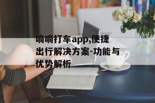 嘀嘀打车app,便捷出行解决方案-功能与优势解析