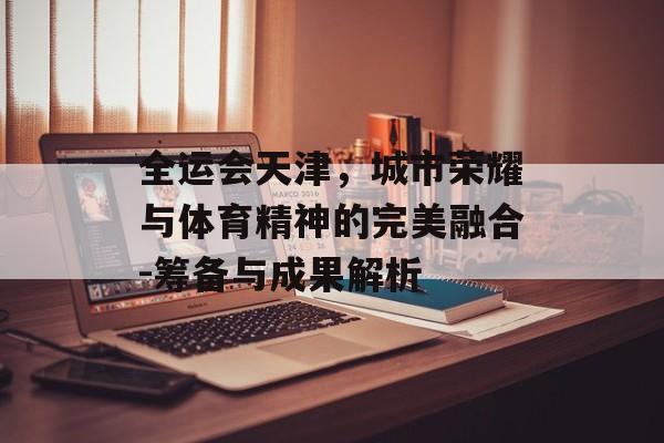 全运会天津，城市荣耀与体育精神的完美融合-筹备与成果解析
