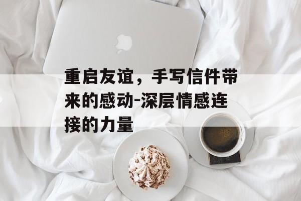 重启友谊，手写信件带来的感动-深层情感连接的力量