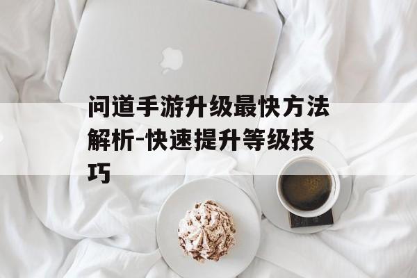 问道手游升级最快方法解析-快速提升等级技巧
