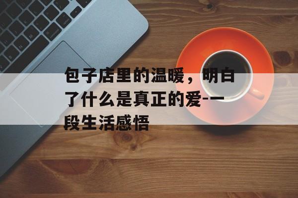 包子店里的温暖，明白了什么是真正的爱-一段生活感悟