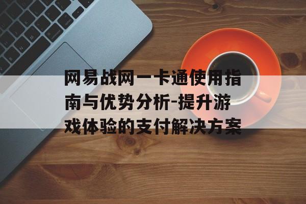 网易战网一卡通使用指南与优势分析-提升游戏体验的支付解决方案