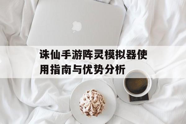 诛仙手游阵灵模拟器使用指南与优势分析
