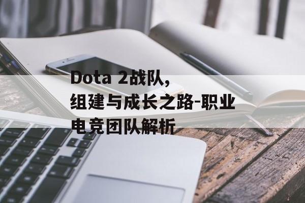 Dota 2战队, 组建与成长之路-职业电竞团队解析