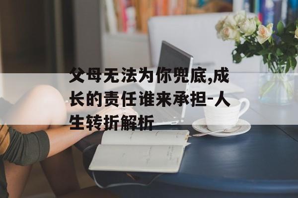 父母无法为你兜底,成长的责任谁来承担-人生转折解析