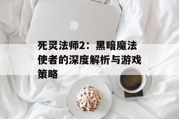 死灵法师2：黑暗魔法使者的深度解析与游戏策略