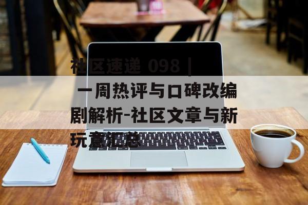 社区速递 098 | 一周热评与口碑改编剧解析-社区文章与新玩意汇总