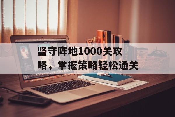 坚守阵地1000关攻略，掌握策略轻松通关