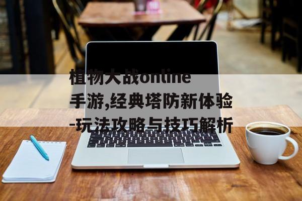 植物大战online手游,经典塔防新体验-玩法攻略与技巧解析