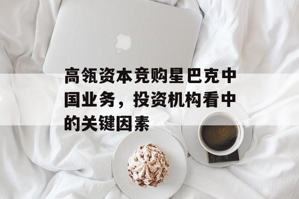 高瓴资本竞购星巴克中国业务，投资机构看中的关键因素