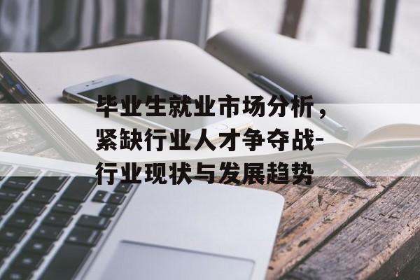 毕业生就业市场分析，紧缺行业人才争夺战-行业现状与发展趋势