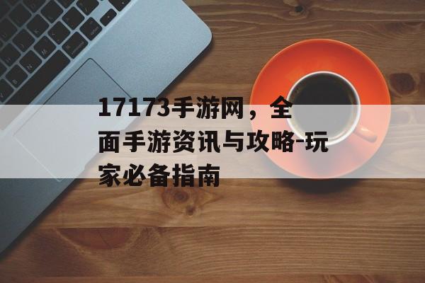 17173手游网，全面手游资讯与攻略-玩家必备指南