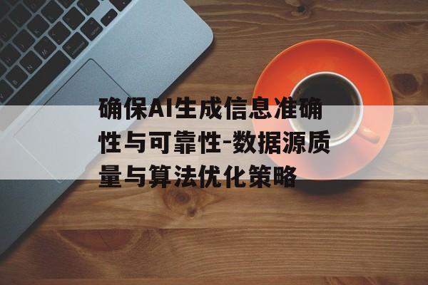 确保AI生成信息准确性与可靠性-数据源质量与算法优化策略