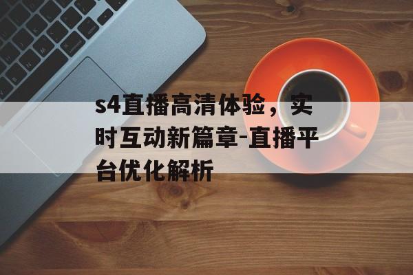 s4直播高清体验，实时互动新篇章-直播平台优化解析