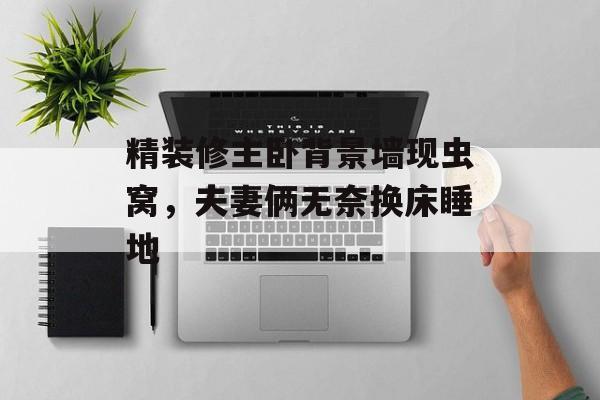 精装修主卧背景墙现虫窝，夫妻俩无奈换床睡地