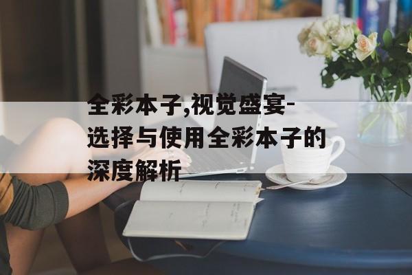 全彩本子,视觉盛宴-选择与使用全彩本子的深度解析