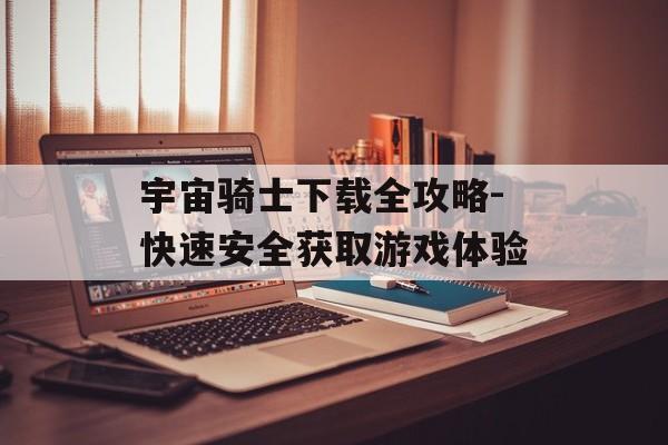 宇宙骑士下载全攻略-快速安全获取游戏体验