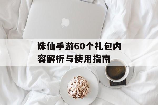 诛仙手游60个礼包内容解析与使用指南