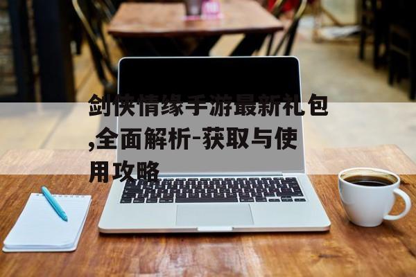 剑侠情缘手游最新礼包,全面解析-获取与使用攻略