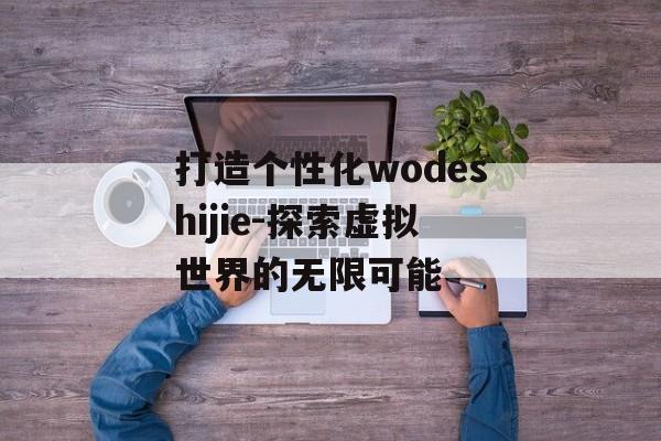 打造个性化wodeshijie-探索虚拟世界的无限可能